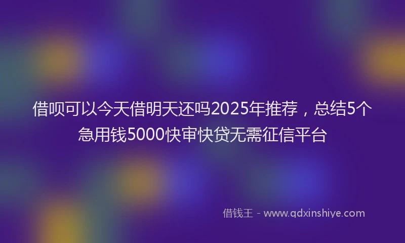 借呗可以今天借明天还吗2025年推荐，总结5个急用钱5000快审快贷无需征信平台