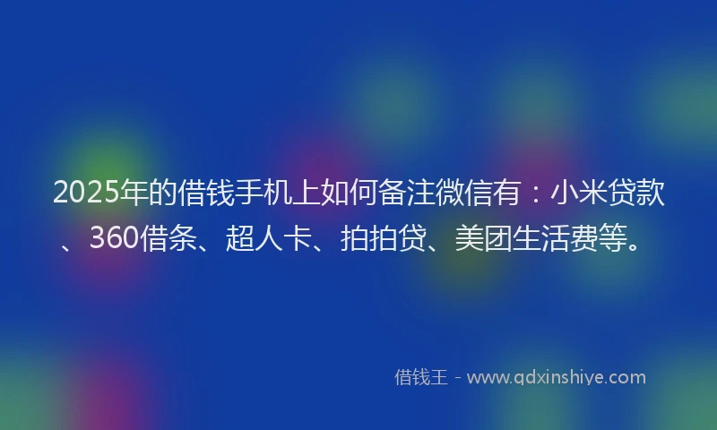 2025年的借钱手机上如何备注微信有：小米贷款、360借条、超人卡、拍拍贷、美团生活费等。