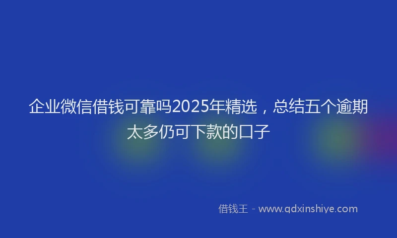 企业微信借钱可靠吗2025年精选，总结五个逾期太多仍可下款的口子