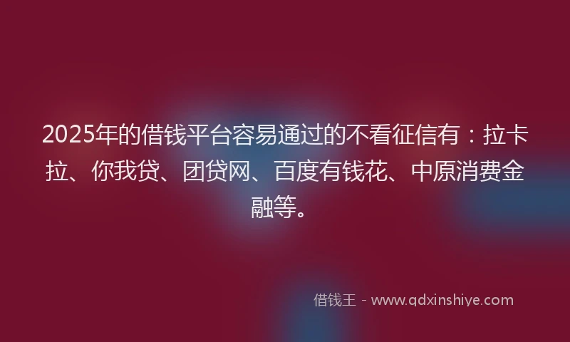 2025年的借钱平台容易通过的不看征信有：拉卡拉、你我贷、团贷网、百度有钱花、中原消费金融等。