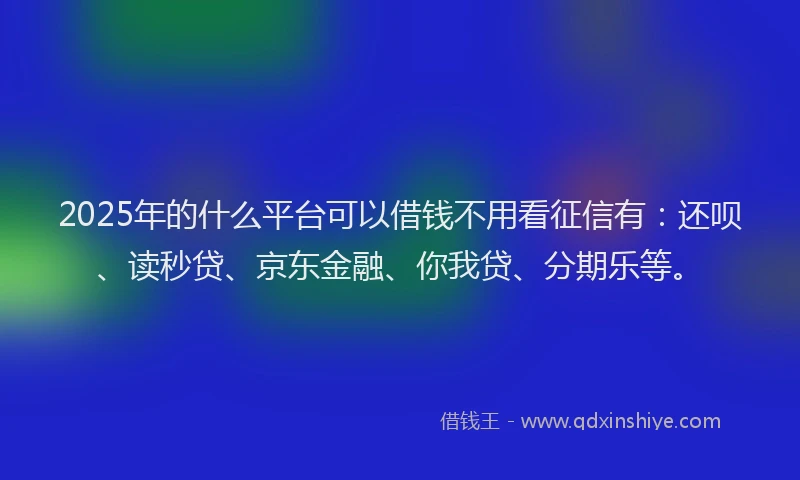 2025年的什么平台可以借钱不用看征信有：还呗、读秒贷、京东金融、你我贷、分期乐等。