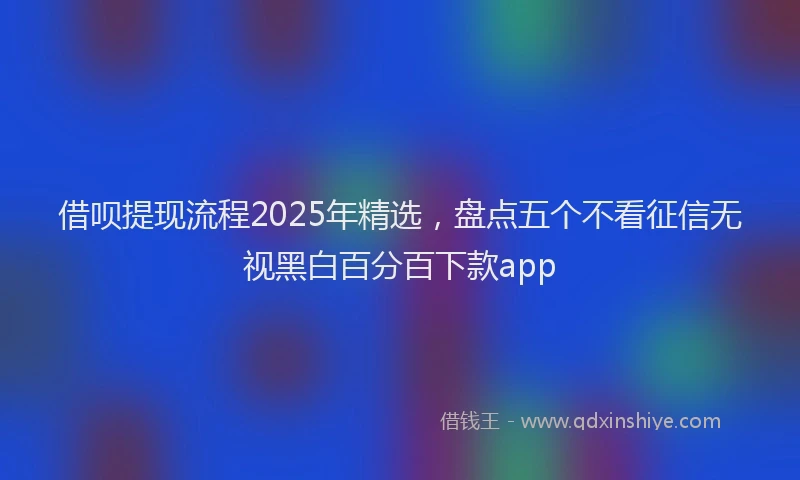 借呗提现流程2025年精选，盘点五个不看征信无视黑白百分百下款app