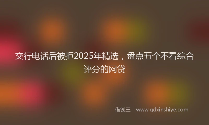 交行电话后被拒2025年精选，盘点五个不看综合评分的网贷