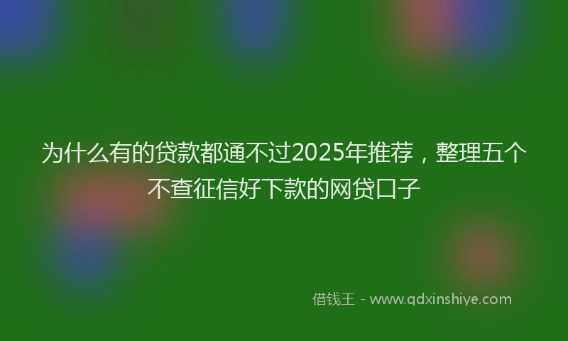 为什么有的贷款都通不过2025年推荐，整理五个不查征信好下款的网贷口子