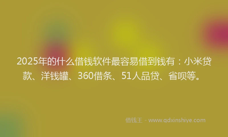 2025年的什么借钱软件最容易借到钱有：小米贷款、洋钱罐、360借条、51人品贷、省呗等。