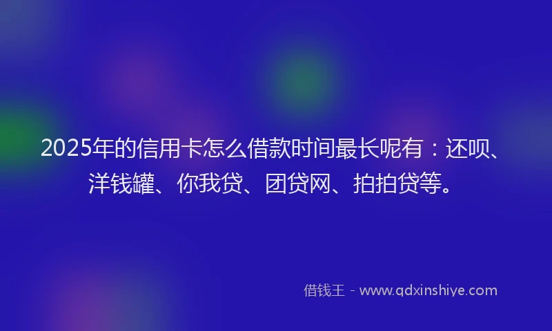 2025年的信用卡怎么借款时间最长呢有：还呗、洋钱罐、你我贷、团贷网、拍拍贷等。