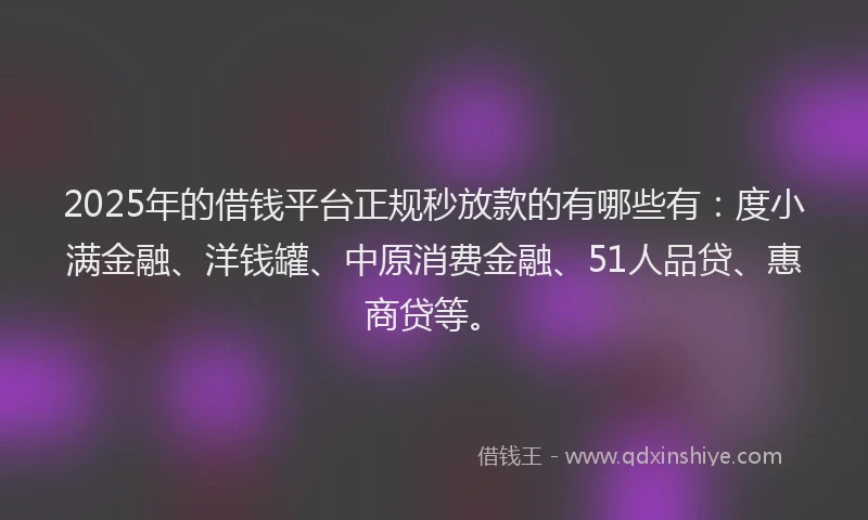 2025年的借钱平台正规秒放款的有哪些有：度小满金融、洋钱罐、中原消费金融、51人品贷、惠商贷等。