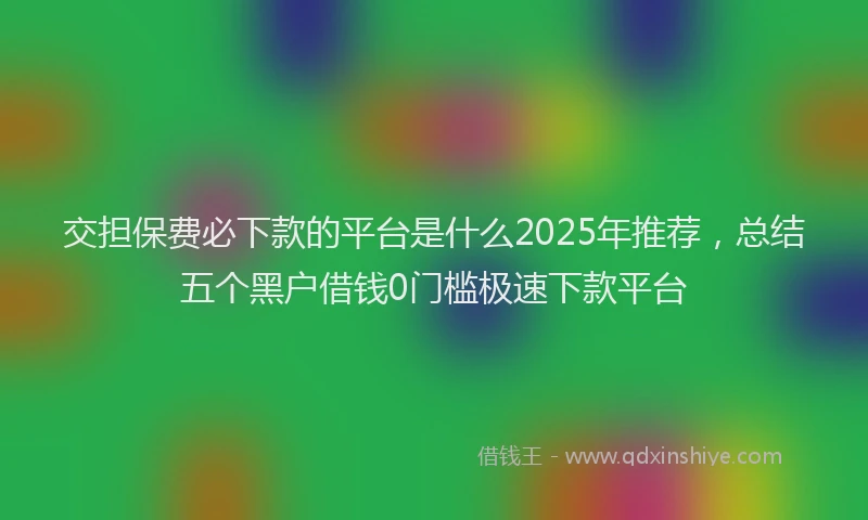 交担保费必下款的平台是什么2025年推荐，总结五个黑户借钱0门槛极速下款平台