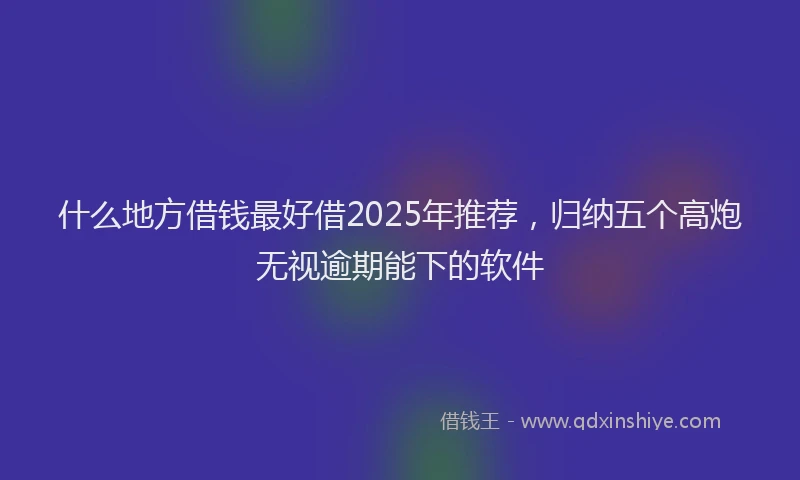 什么地方借钱最好借2025年推荐，归纳五个高炮无视逾期能下的软件