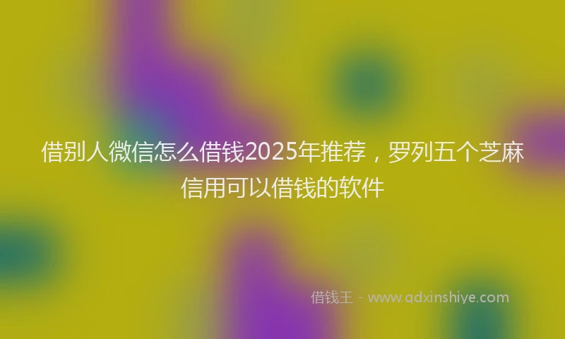 借别人微信怎么借钱2025年推荐，罗列五个芝麻信用可以借钱的软件