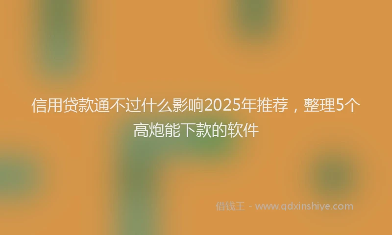 信用贷款通不过什么影响2025年推荐，整理5个高炮能下款的软件