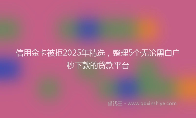 信用金卡被拒2025年精选，整理5个无论黑白户秒下款的贷款平台