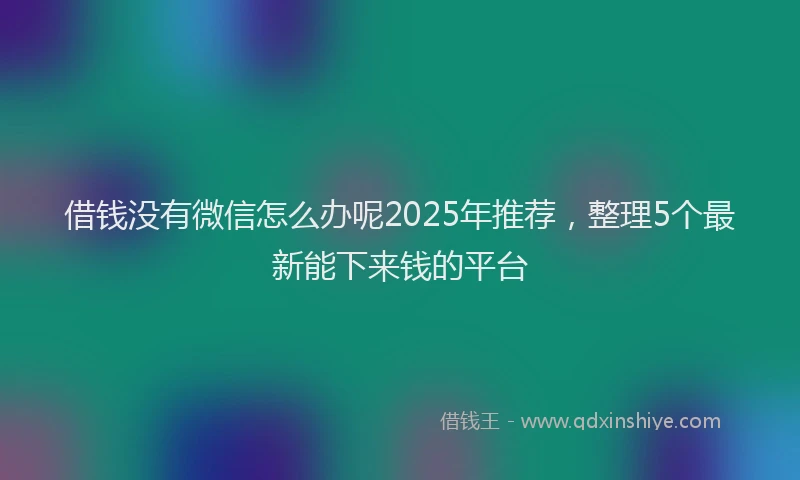借钱没有微信怎么办呢2025年推荐，整理5个最新能下来钱的平台