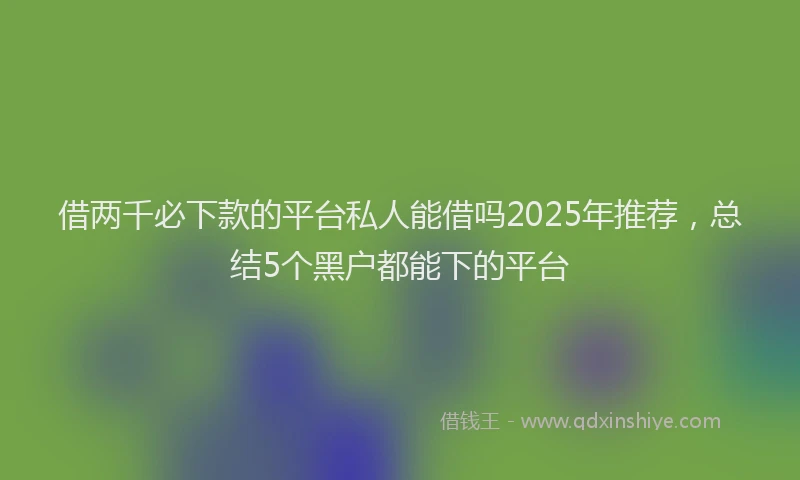 借两千必下款的平台私人能借吗2025年推荐，总结5个黑户都能下的平台
