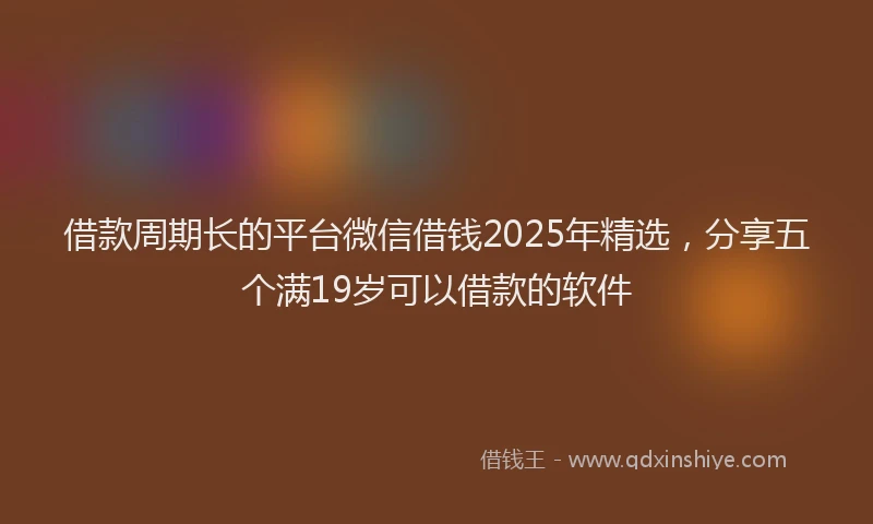 借款周期长的平台微信借钱2025年精选，分享五个满19岁可以借款的软件