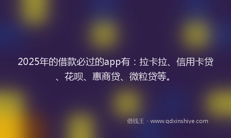 2025年的借款必过的app有：拉卡拉、信用卡贷、花呗、惠商贷、微粒贷等。