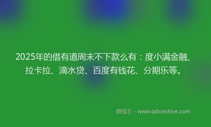 2025年的借有道周末不下款么有：度小满金融、拉卡拉、滴水贷、百度有钱花、分期乐等。