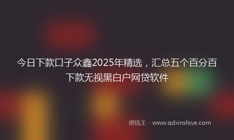 今日下款口子众鑫2025年精选，汇总五个百分百下款无视黑白户网贷软件