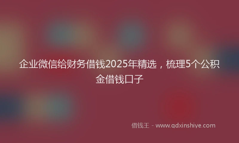 企业微信给财务借钱2025年精选，梳理5个公积金借钱口子