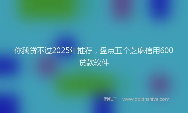 你我贷不过2025年推荐，盘点五个芝麻信用600贷款软件