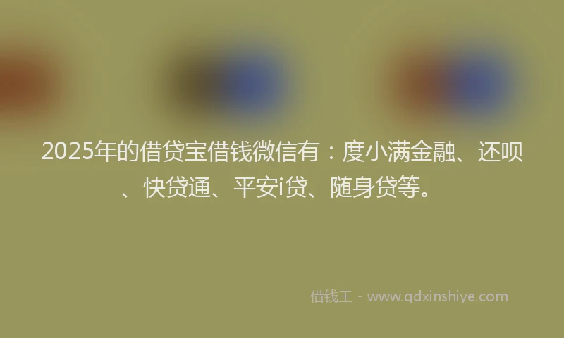 2025年的借贷宝借钱微信有：度小满金融、还呗、快贷通、平安i贷、随身贷等。