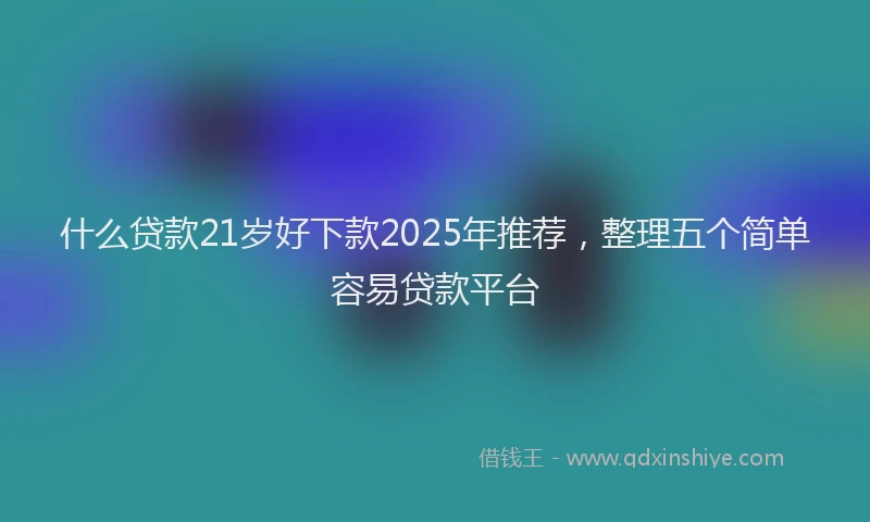 什么贷款21岁好下款2025年推荐，整理五个简单容易贷款平台