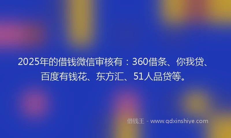 2025年的借钱微信审核有：360借条、你我贷、百度有钱花、东方汇、51人品贷等。
