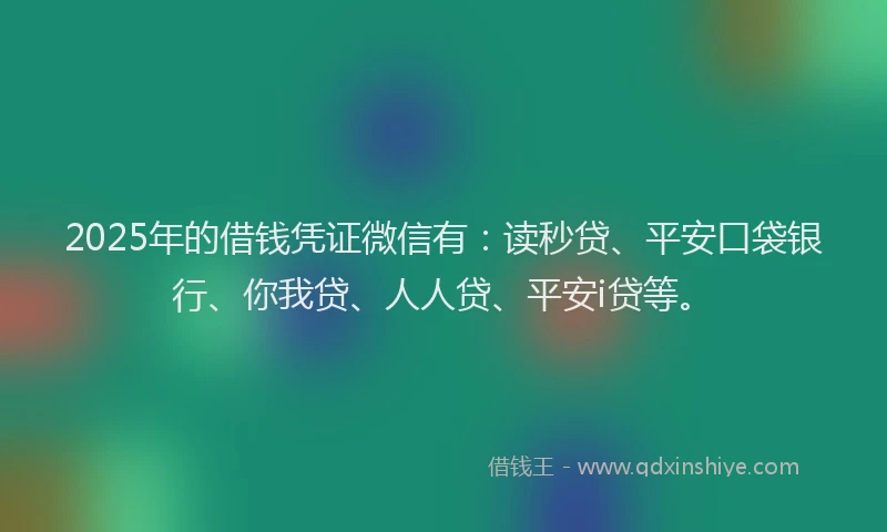 2025年的借钱凭证微信有：读秒贷、平安口袋银行、你我贷、人人贷、平安i贷等。
