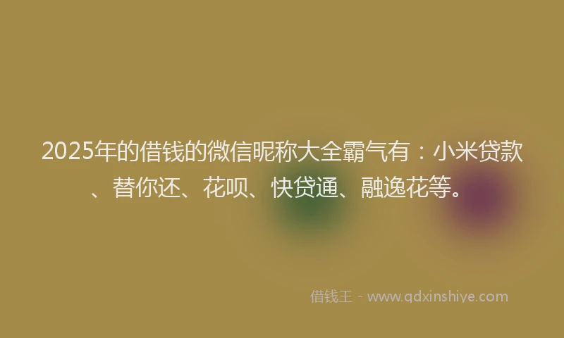 2025年的借钱的微信昵称大全霸气有：小米贷款、替你还、花呗、快贷通、融逸花等。