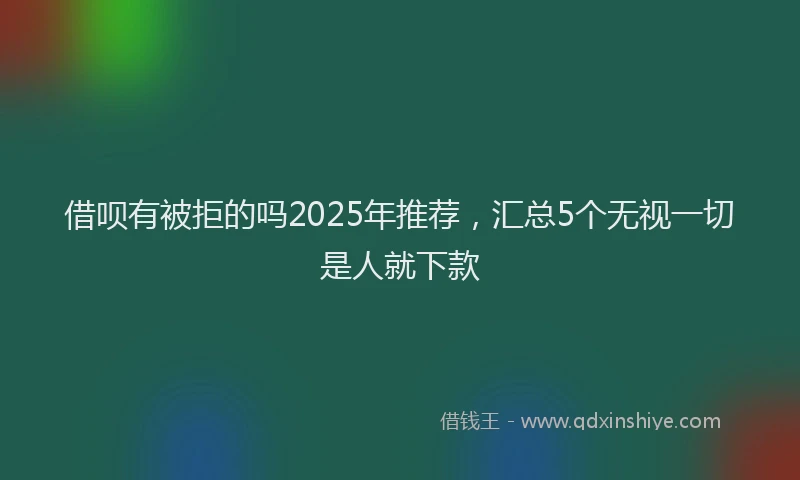 借呗有被拒的吗2025年推荐，汇总5个无视一切是人就下款
