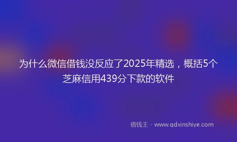 为什么微信借钱没反应了2025年精选，概括5个芝麻信用439分下款的软件