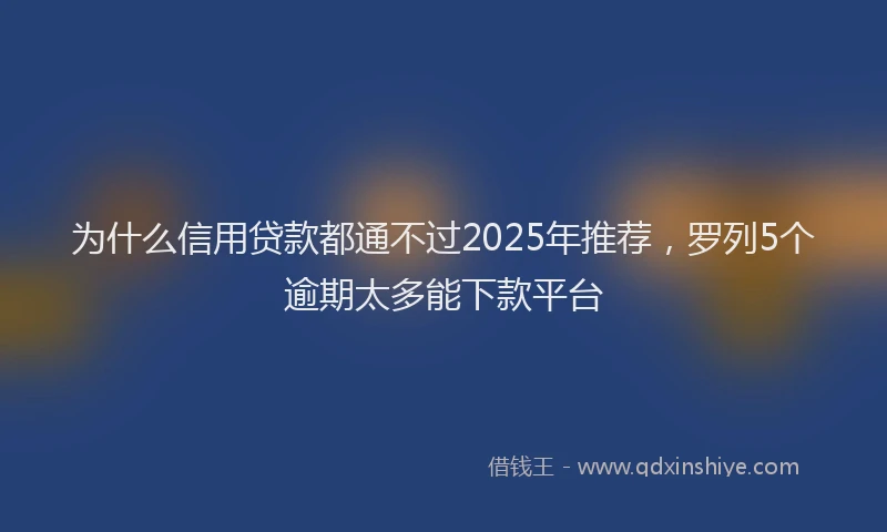 为什么信用贷款都通不过2025年推荐，罗列5个逾期太多能下款平台