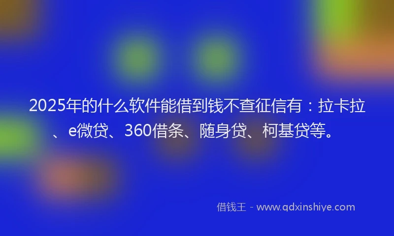 2025年的什么软件能借到钱不查征信有：拉卡拉、e微贷、360借条、随身贷、柯基贷等。