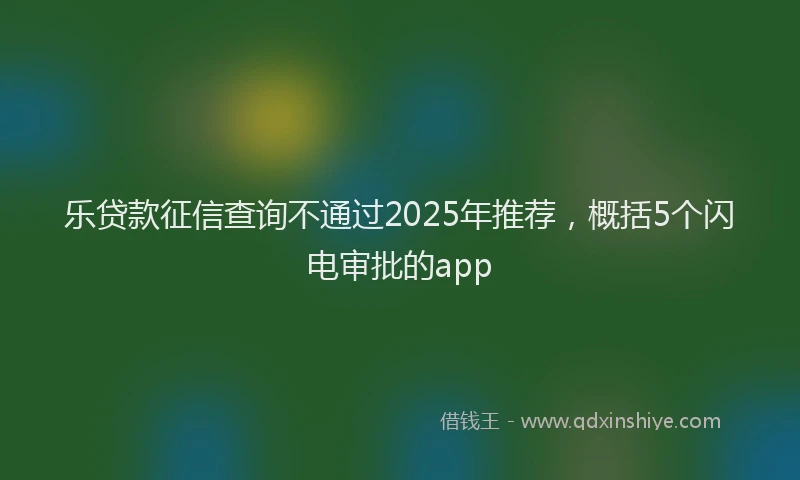 乐贷款征信查询不通过2025年推荐，概括5个闪电审批的app