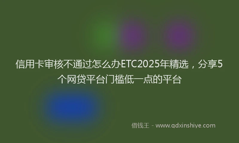 信用卡审核不通过怎么办ETC2025年精选，分享5个网贷平台门槛低一点的平台