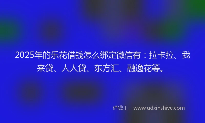 2025年的乐花借钱怎么绑定微信有：拉卡拉、我来贷、人人贷、东方汇、融逸花等。