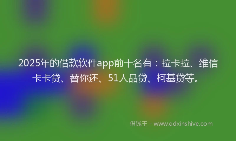 2025年的借款软件app前十名有：拉卡拉、维信卡卡贷、替你还、51人品贷、柯基贷等。