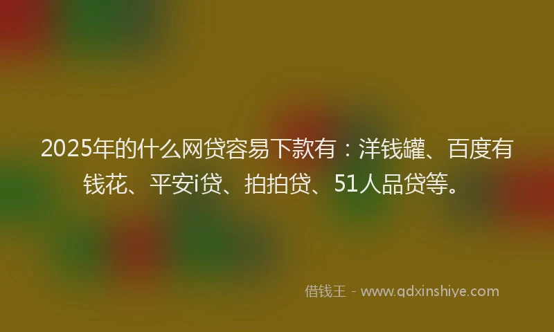 2025年的什么网贷容易下款有：洋钱罐、百度有钱花、平安i贷、拍拍贷、51人品贷等。