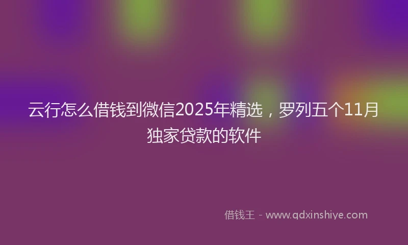 云行怎么借钱到微信2025年精选，罗列五个11月独家贷款的软件