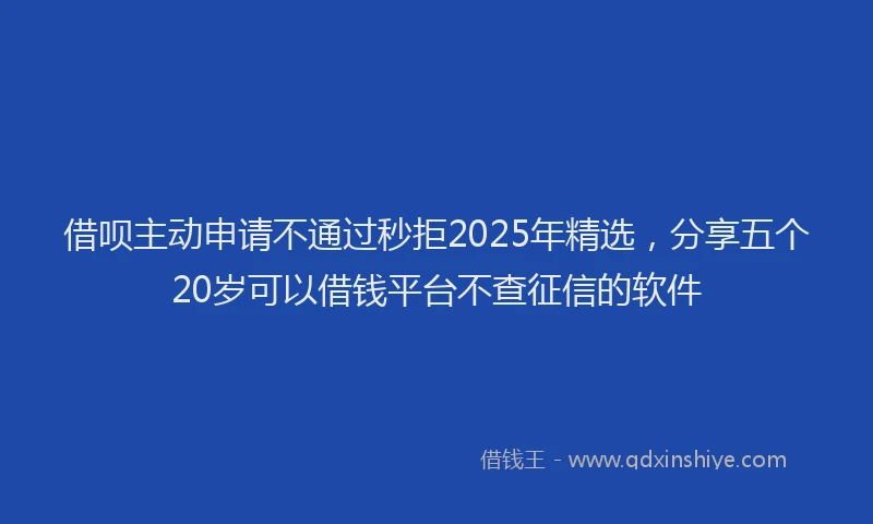 借呗主动申请不通过秒拒2025年精选，分享五个20岁可以借钱平台不查征信的软件