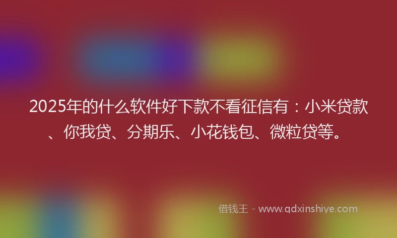 2025年的什么软件好下款不看征信有：小米贷款、你我贷、分期乐、小花钱包、微粒贷等。