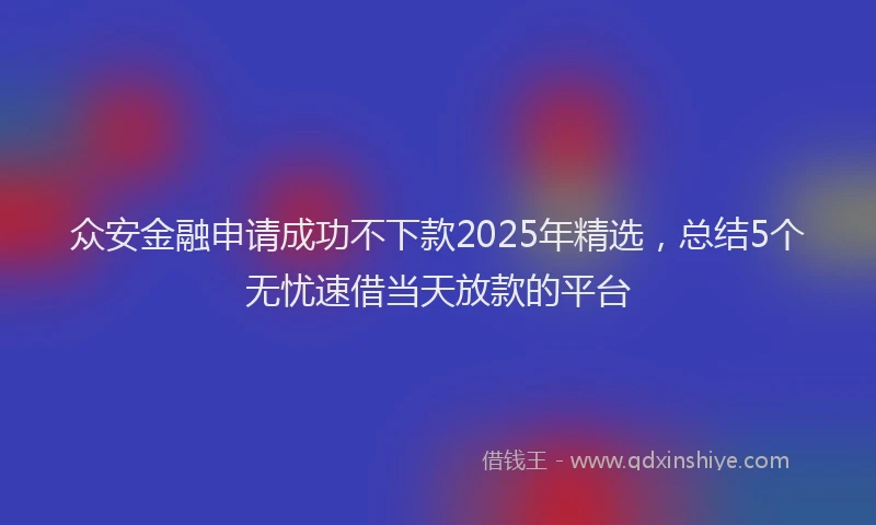 众安金融申请成功不下款2025年精选，总结5个无忧速借当天放款的平台