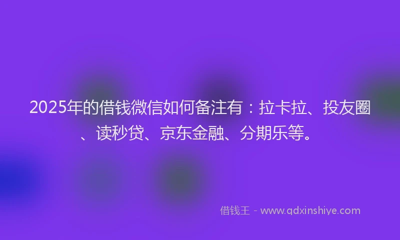 2025年的借钱微信如何备注有：拉卡拉、投友圈、读秒贷、京东金融、分期乐等。