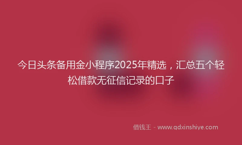 今日头条备用金小程序2025年精选，汇总五个轻松借款无征信记录的口子