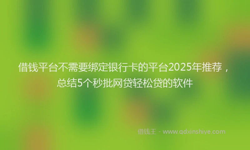 借钱平台不需要绑定银行卡的平台2025年推荐，总结5个秒批网贷轻松贷的软件