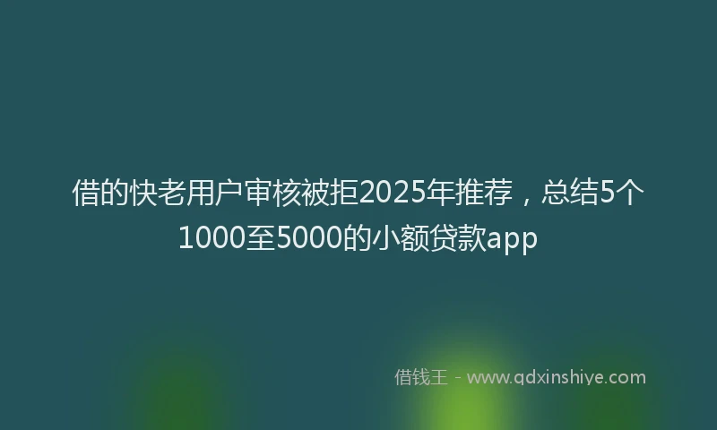借的快老用户审核被拒2025年推荐，总结5个1000至5000的小额贷款app