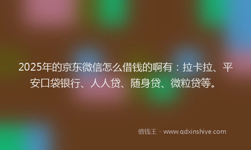 2025年的京东微信怎么借钱的啊有：拉卡拉、平安口袋银行、人人贷、随身贷、微粒贷等。