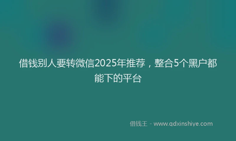 借钱别人要转微信2025年推荐，整合5个黑户都能下的平台