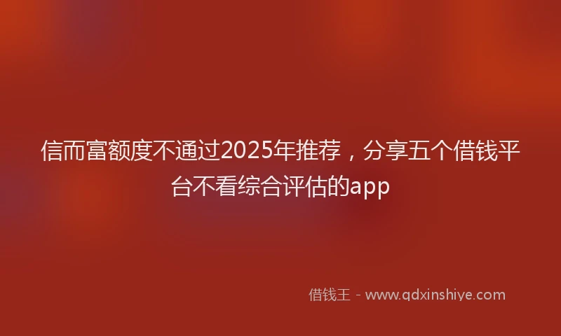 信而富额度不通过2025年推荐，分享五个借钱平台不看综合评估的app