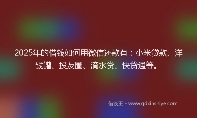 2025年的借钱如何用微信还款有：小米贷款、洋钱罐、投友圈、滴水贷、快贷通等。